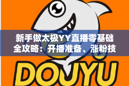 新手做太极YY直播零基础全攻略：开播准备、涨粉技巧与变现思路一次讲透