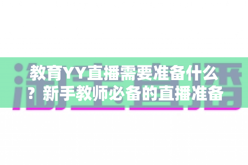 教育YY直播需要准备什么？新手教师必备的直播准备全攻略