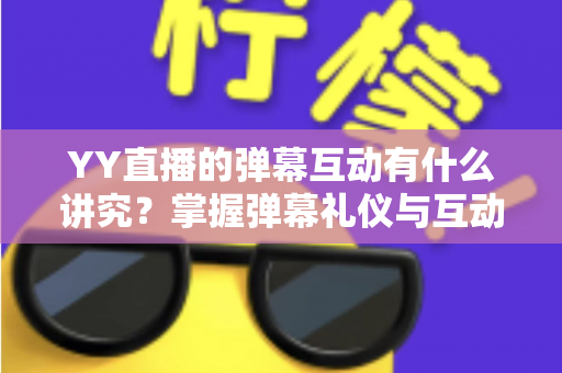 YY直播的弹幕互动有什么讲究？掌握弹幕礼仪与互动技巧的完整指南