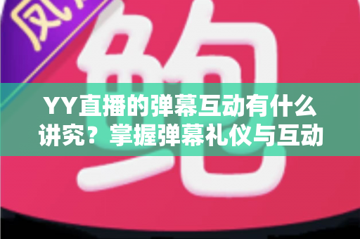 YY直播的弹幕互动有什么讲究？掌握弹幕礼仪与互动技巧的完整指南