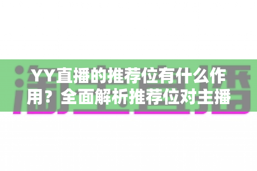 YY直播的推荐位有什么作用?全面解析推荐位对主播的价值与实战运用指南 YY直播的推荐位有什么作用?全面解析推荐位对主播的价值与实战运用指南