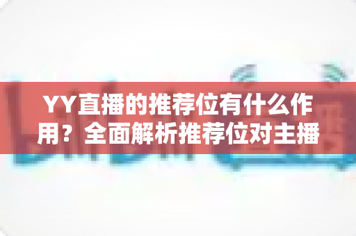 YY直播的推荐位有什么作用?全面解析推荐位对主播的价值与实战运用指南 YY直播的推荐位有什么作用?全面解析推荐位对主播的价值与实战运用指南