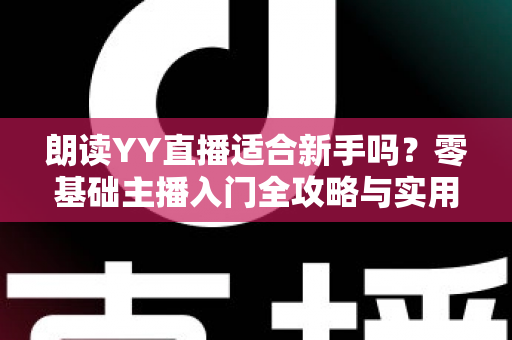 朗读YY直播适合新手吗?零基础主播入门全攻略与实用避坑指南 朗读YY直播适合新手吗?零基础主播入门全攻略与实用避坑指南