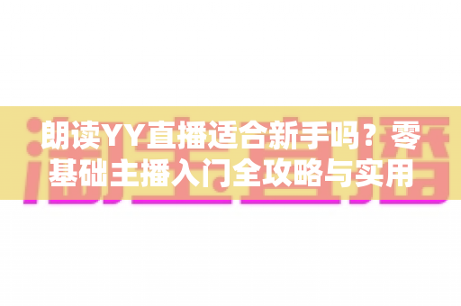 朗读YY直播适合新手吗?零基础主播入门全攻略与实用避坑指南 朗读YY直播适合新手吗?零基础主播入门全攻略与实用避坑指南