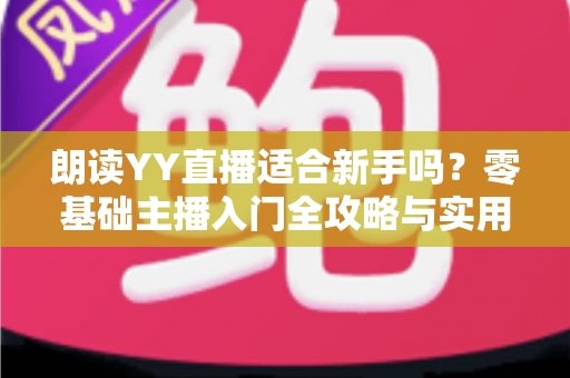 朗读YY直播适合新手吗?零基础主播入门全攻略与实用避坑指南 朗读YY直播适合新手吗?零基础主播入门全攻略与实用避坑指南
