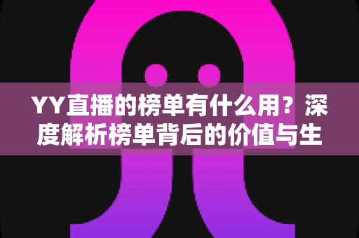 YY直播的榜单有什么用?深度解析榜单背后的价值与生态意义 YY直播的榜单有什么用?深度解析榜单背后的价值与生态意义