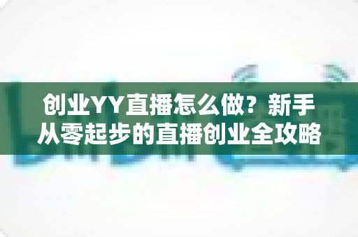 创业YY直播怎么做?新手从零起步的直播创业全攻略 创业YY直播怎么做?新手从零起步的直播创业全攻略