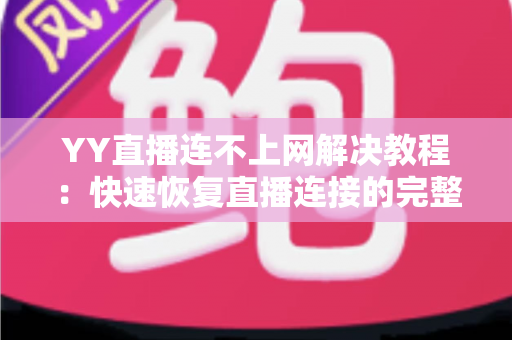 YY直播连不上网解决教程：快速恢复直播连接的完整排查指南