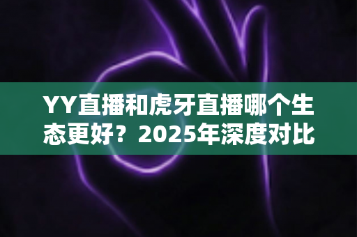 YY直播和虎牙直播哪个生态更好?2025年深度对比解析,帮你选对最适合的直播平台 YY直播和虎牙直播哪个生态更好?2025年深度对比解析,帮你选对最适合的直播平台
