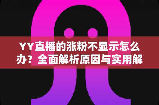 YY直播的涨粉不显示怎么办?全面解析原因与实用解决方案 YY直播的涨粉不显示怎么办?全面解析原因与实用解决方案