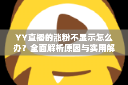 YY直播的涨粉不显示怎么办?全面解析原因与实用解决方案 YY直播的涨粉不显示怎么办?全面解析原因与实用解决方案