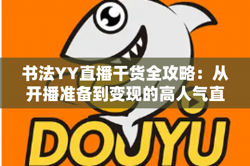 书法YY直播干货全攻略:从开播准备到变现的高人气直播间打造指南 书法YY直播干货全攻略:从开播准备到变现的高人气直播间打造指南