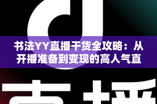 书法YY直播干货全攻略:从开播准备到变现的高人气直播间打造指南 书法YY直播干货全攻略:从开播准备到变现的高人气直播间打造指南
