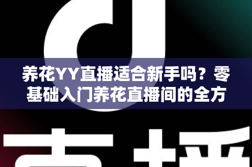 养花YY直播适合新手吗？零基础入门养花直播间的全方位避坑与学习指南