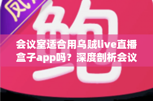 会议室适合用乌贼live直播盒子app吗?深度剖析会议室直播解决方案的最佳选择 会议室适合用乌贼live直播盒子app吗?深度剖析会议室直播解决方案的最佳选择