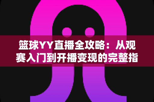 篮球YY直播全攻略：从观赛入门到开播变现的完整指南