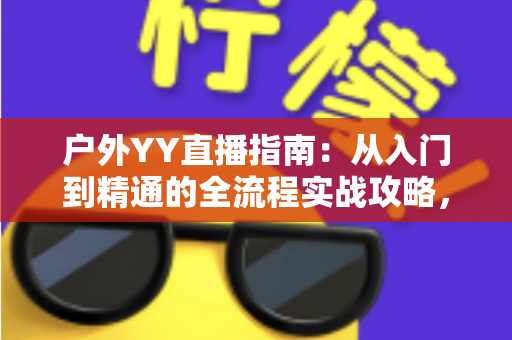 户外YY直播指南:从入门到精通的全流程实战攻略,助你快速涨粉变现 户外YY直播指南:从入门到精通的全流程实战攻略,助你快速涨粉变现