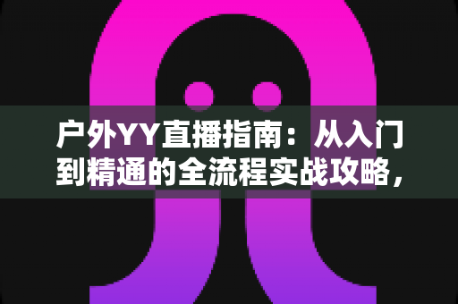 户外YY直播指南:从入门到精通的全流程实战攻略,助你快速涨粉变现 户外YY直播指南:从入门到精通的全流程实战攻略,助你快速涨粉变现