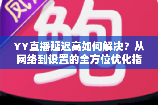 YY直播延迟高如何解决?从网络到设置的全方位优化指南,助你畅享流畅直播体验 YY直播延迟高如何解决?从网络到设置的全方位优化指南,助你畅享流畅直播体验