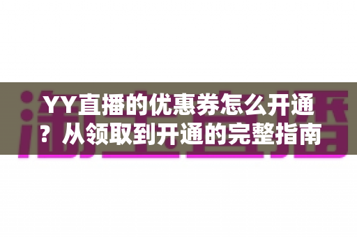 YY直播的优惠券怎么开通？从领取到开通的完整指南