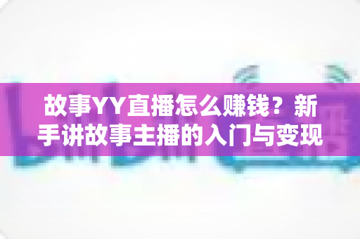 故事YY直播怎么赚钱?新手讲故事主播的入门与变现全攻略 故事YY直播怎么赚钱?新手讲故事主播的入门与变现全攻略