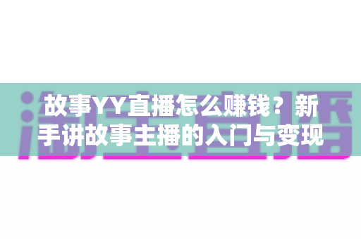 故事YY直播怎么赚钱？新手讲故事主播的入门与变现全攻略