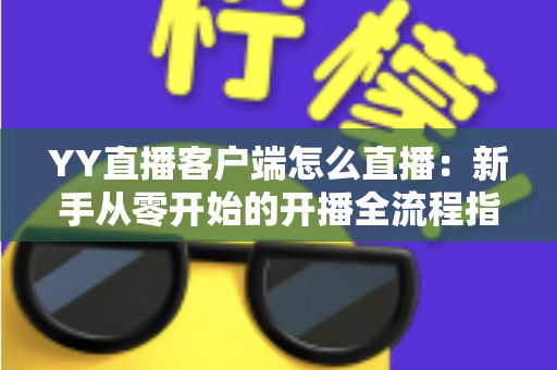 YY直播客户端怎么直播：新手从零开始的开播全流程指南与实用技巧