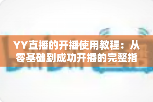 YY直播的开播使用教程：从零基础到成功开播的完整指南（2025最新版）