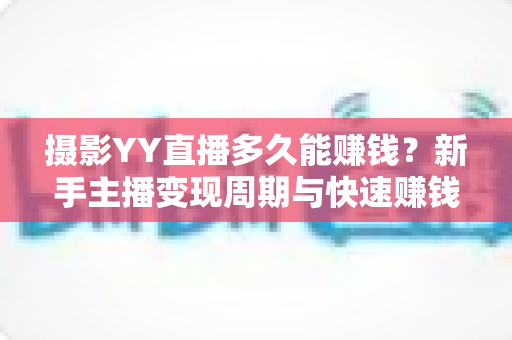 摄影YY直播多久能赚钱？新手主播变现周期与快速赚钱技巧全解析