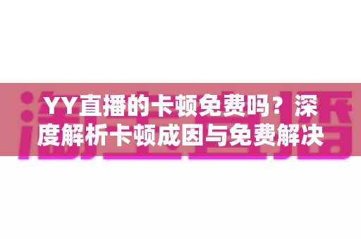YY直播的卡顿免费吗?深度解析卡顿成因与免费解决方法全攻略 YY直播的卡顿免费吗?深度解析卡顿成因与免费解决方法全攻略