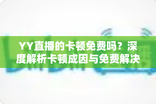 YY直播的卡顿免费吗?深度解析卡顿成因与免费解决方法全攻略 YY直播的卡顿免费吗?深度解析卡顿成因与免费解决方法全攻略