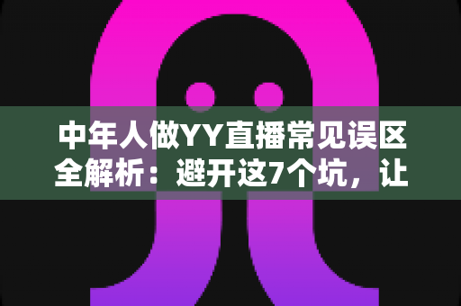 中年人做YY直播常见误区全解析:避开这7个坑,让你的直播间少走三年弯路 中年人做YY直播常见误区全解析:避开这7个坑,让你的直播间少走三年弯路