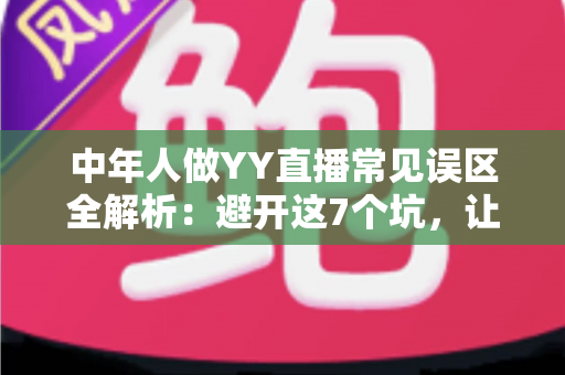 中年人做YY直播常见误区全解析:避开这7个坑,让你的直播间少走三年弯路 中年人做YY直播常见误区全解析:避开这7个坑,让你的直播间少走三年弯路
