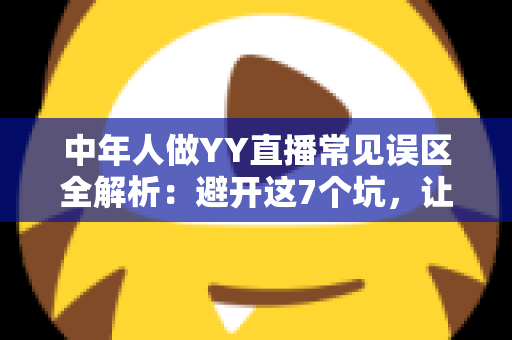 中年人做YY直播常见误区全解析:避开这7个坑,让你的直播间少走三年弯路 中年人做YY直播常见误区全解析:避开这7个坑,让你的直播间少走三年弯路