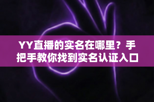 YY直播的实名在哪里?手把手教你找到实名认证入口的完整实用指南 YY直播的实名在哪里?手把手教你找到实名认证入口的完整实用指南