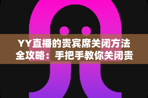 YY直播的贵宾席关闭方法全攻略:手把手教你关闭贵宾席,打造清爽直播间 YY直播的贵宾席关闭方法全攻略:手把手教你关闭贵宾席,打造清爽直播间