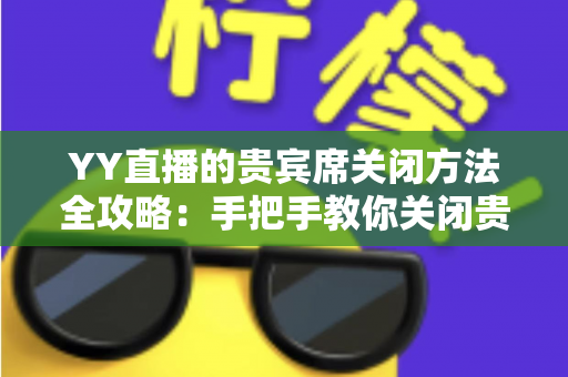 YY直播的贵宾席关闭方法全攻略:手把手教你关闭贵宾席,打造清爽直播间 YY直播的贵宾席关闭方法全攻略:手把手教你关闭贵宾席,打造清爽直播间