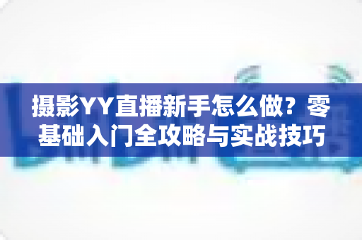 摄影YY直播新手怎么做？零基础入门全攻略与实战技巧大全