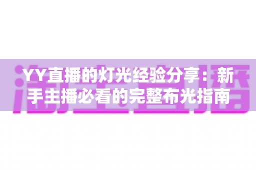 YY直播的灯光经验分享:新手主播必看的完整布光指南与实用技巧 YY直播的灯光经验分享:新手主播必看的完整布光指南与实用技巧