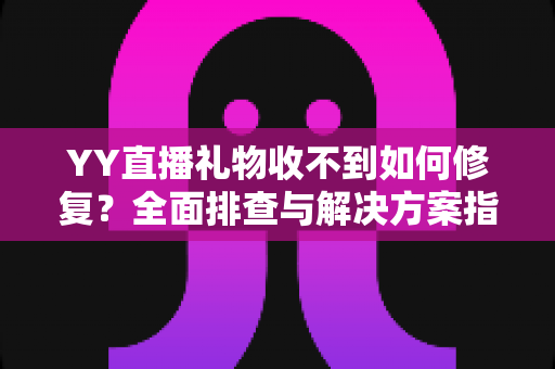 YY直播礼物收不到如何修复?全面排查与解决方案指南 YY直播礼物收不到如何修复?全面排查与解决方案指南