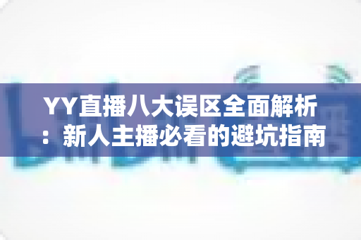 YY直播八大误区全面解析:新人主播必看的避坑指南与实战建议 YY直播八大误区全面解析:新人主播必看的避坑指南与实战建议