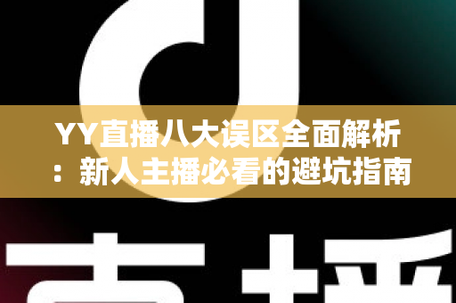 YY直播八大误区全面解析:新人主播必看的避坑指南与实战建议 YY直播八大误区全面解析:新人主播必看的避坑指南与实战建议