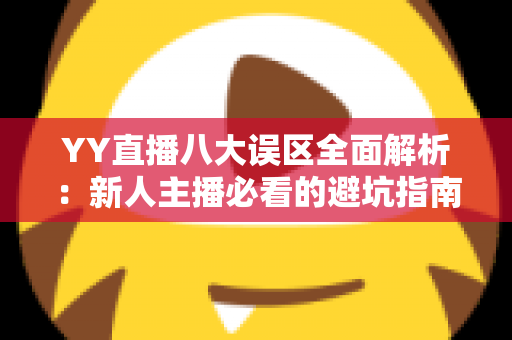 YY直播八大误区全面解析：新人主播必看的避坑指南与实战建议