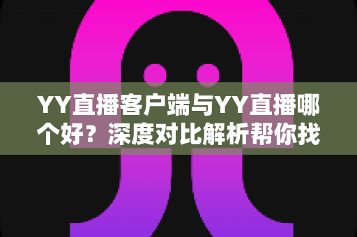 YY直播客户端与YY直播哪个好?深度对比解析帮你找到最适合的观看方式 YY直播客户端与YY直播哪个好?深度对比解析帮你找到最适合的观看方式