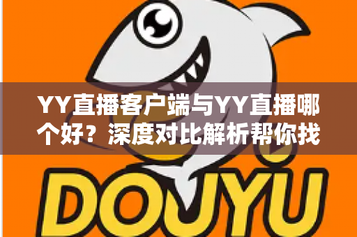 YY直播客户端与YY直播哪个好?深度对比解析帮你找到最适合的观看方式 YY直播客户端与YY直播哪个好?深度对比解析帮你找到最适合的观看方式