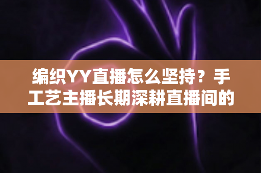编织YY直播怎么坚持?手工艺主播长期深耕直播间的实用指南 编织YY直播怎么坚持?手工艺主播长期深耕直播间的实用指南