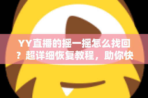 YY直播的摇一摇怎么找回?超详细恢复教程,助你快速找回摇一摇功能 YY直播的摇一摇怎么找回?超详细恢复教程,助你快速找回摇一摇功能