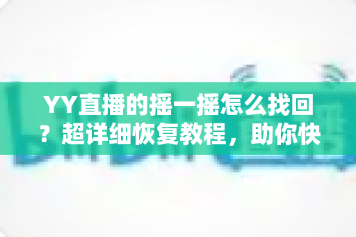 YY直播的摇一摇怎么找回?超详细恢复教程,助你快速找回摇一摇功能 YY直播的摇一摇怎么找回?超详细恢复教程,助你快速找回摇一摇功能