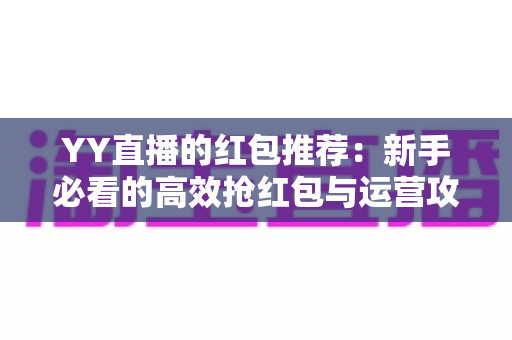 YY直播的红包推荐:新手必看的高效抢红包与运营攻略全解析 YY直播的红包推荐:新手必看的高效抢红包与运营攻略全解析