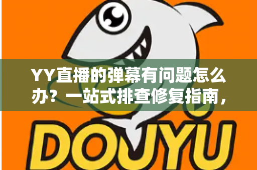 YY直播的弹幕有问题怎么办？一站式排查修复指南，助你畅享流畅互动体验